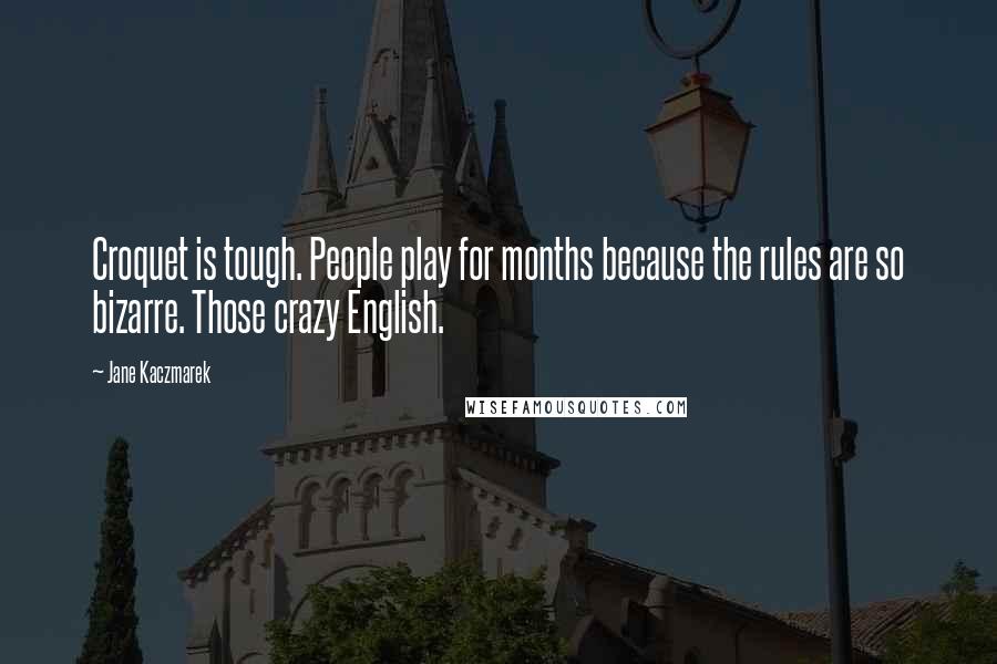 Jane Kaczmarek Quotes: Croquet is tough. People play for months because the rules are so bizarre. Those crazy English.