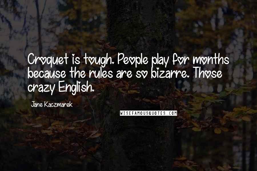 Jane Kaczmarek Quotes: Croquet is tough. People play for months because the rules are so bizarre. Those crazy English.
