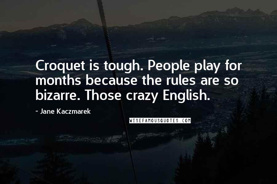 Jane Kaczmarek Quotes: Croquet is tough. People play for months because the rules are so bizarre. Those crazy English.