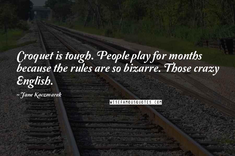 Jane Kaczmarek Quotes: Croquet is tough. People play for months because the rules are so bizarre. Those crazy English.