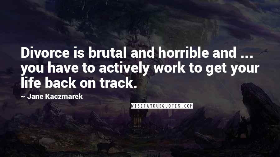 Jane Kaczmarek Quotes: Divorce is brutal and horrible and ... you have to actively work to get your life back on track.