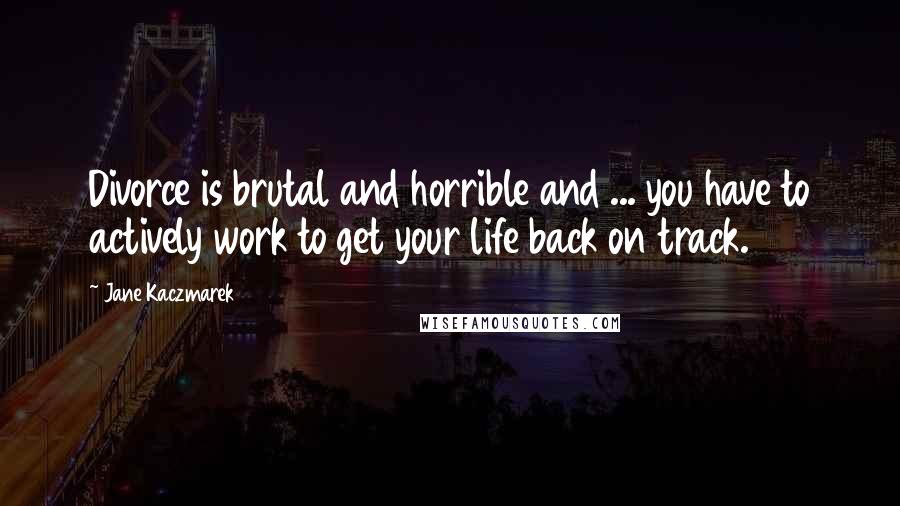 Jane Kaczmarek Quotes: Divorce is brutal and horrible and ... you have to actively work to get your life back on track.