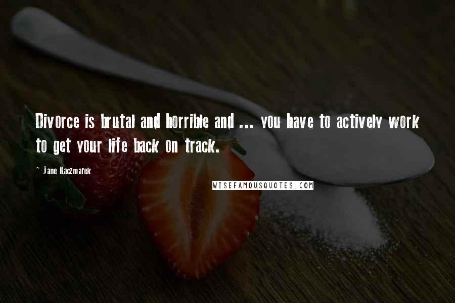 Jane Kaczmarek Quotes: Divorce is brutal and horrible and ... you have to actively work to get your life back on track.