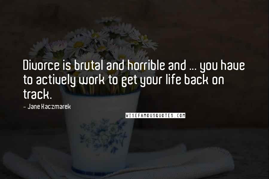 Jane Kaczmarek Quotes: Divorce is brutal and horrible and ... you have to actively work to get your life back on track.