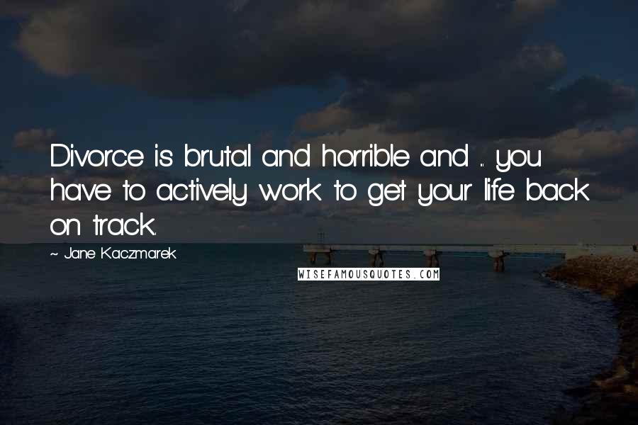 Jane Kaczmarek Quotes: Divorce is brutal and horrible and ... you have to actively work to get your life back on track.