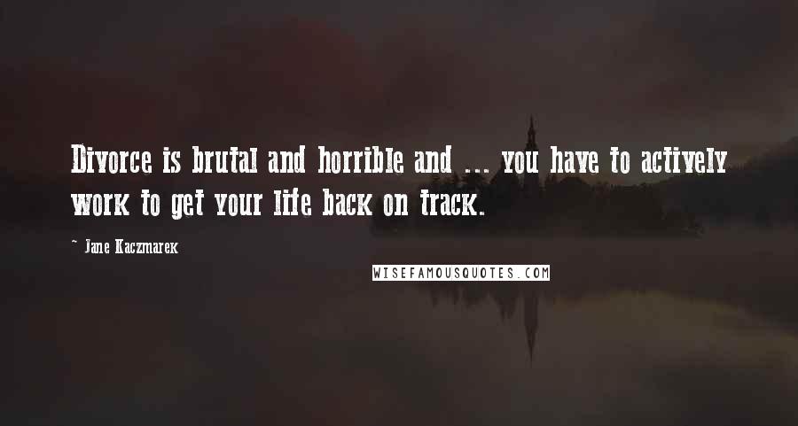 Jane Kaczmarek Quotes: Divorce is brutal and horrible and ... you have to actively work to get your life back on track.