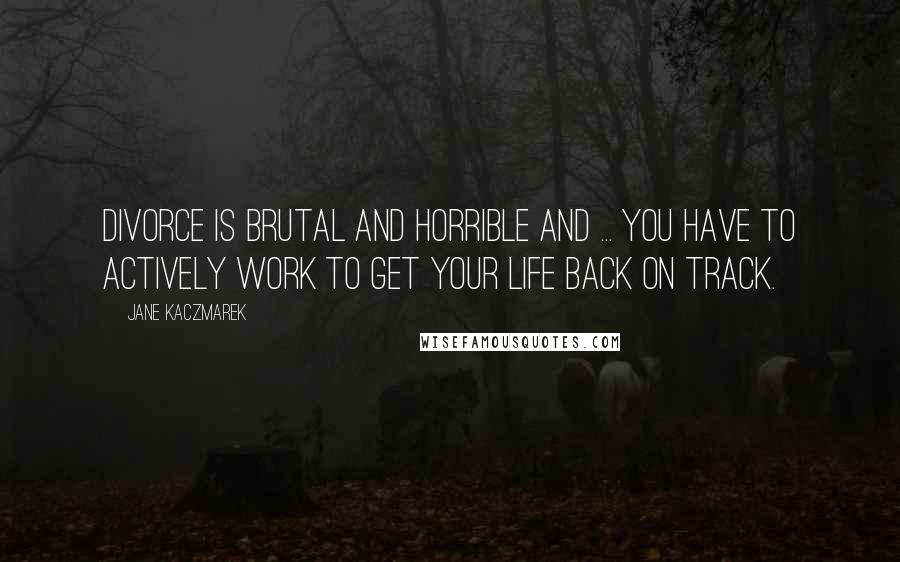 Jane Kaczmarek Quotes: Divorce is brutal and horrible and ... you have to actively work to get your life back on track.
