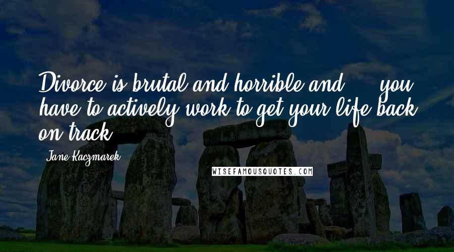 Jane Kaczmarek Quotes: Divorce is brutal and horrible and ... you have to actively work to get your life back on track.