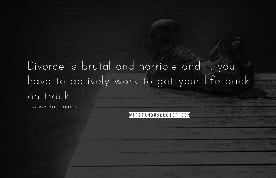 Jane Kaczmarek Quotes: Divorce is brutal and horrible and ... you have to actively work to get your life back on track.