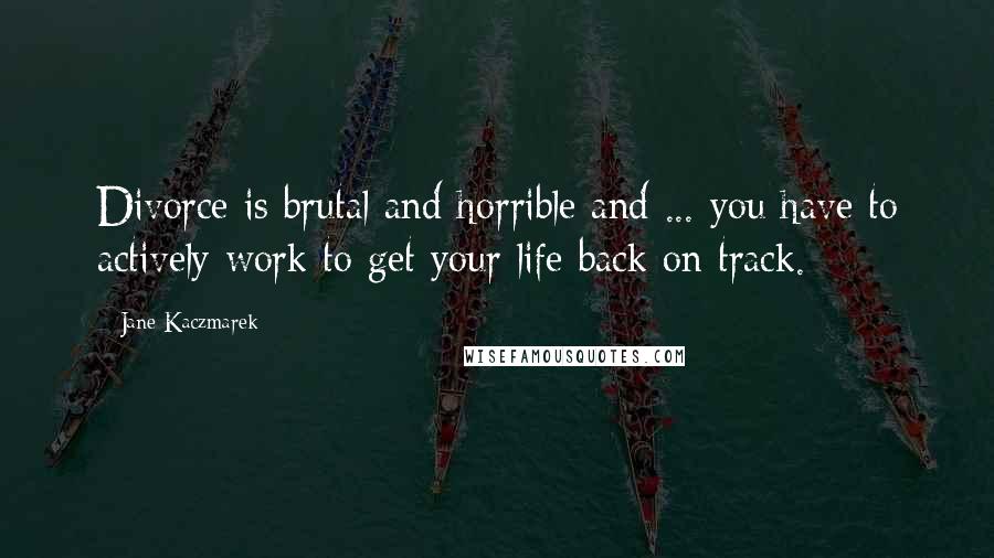 Jane Kaczmarek Quotes: Divorce is brutal and horrible and ... you have to actively work to get your life back on track.