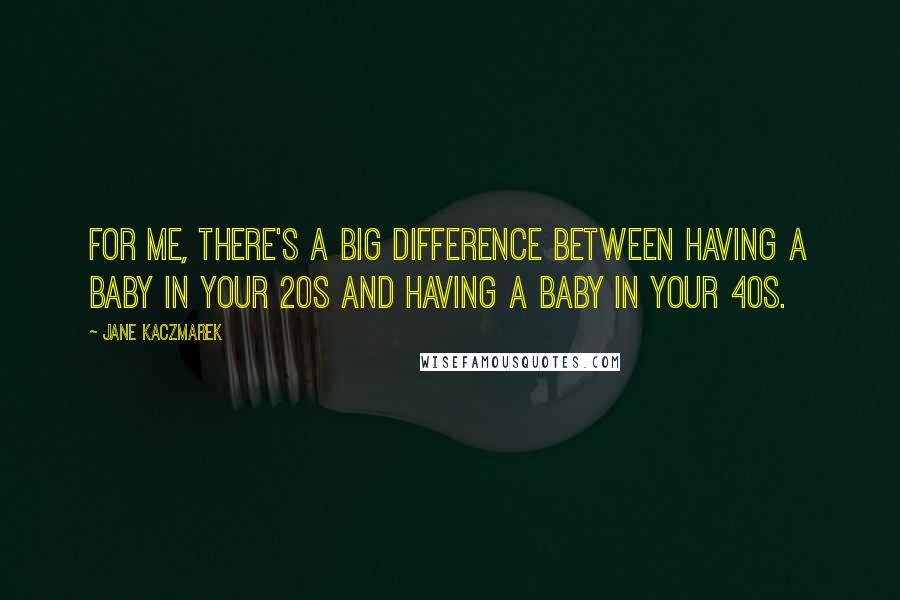 Jane Kaczmarek Quotes: For me, there's a big difference between having a baby in your 20s and having a baby in your 40s.