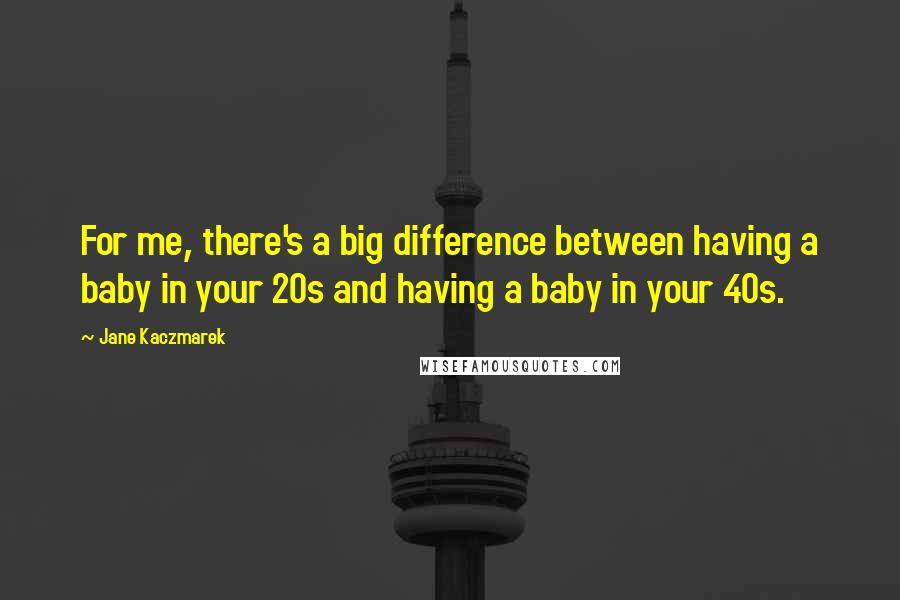 Jane Kaczmarek Quotes: For me, there's a big difference between having a baby in your 20s and having a baby in your 40s.