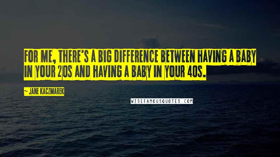 Jane Kaczmarek Quotes: For me, there's a big difference between having a baby in your 20s and having a baby in your 40s.