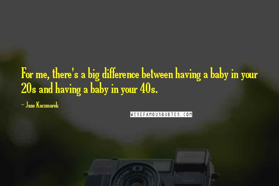 Jane Kaczmarek Quotes: For me, there's a big difference between having a baby in your 20s and having a baby in your 40s.