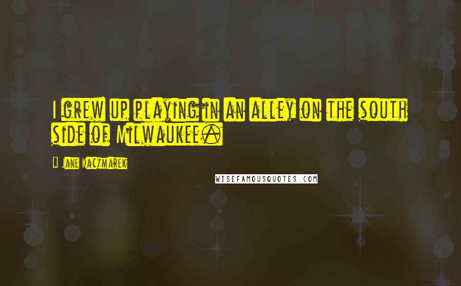 Jane Kaczmarek Quotes: I grew up playing in an alley on the south side of Milwaukee.