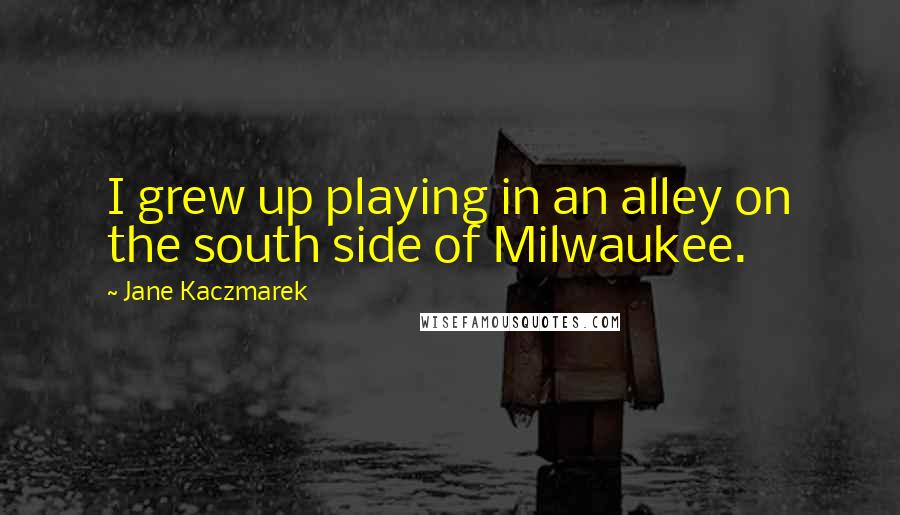 Jane Kaczmarek Quotes: I grew up playing in an alley on the south side of Milwaukee.