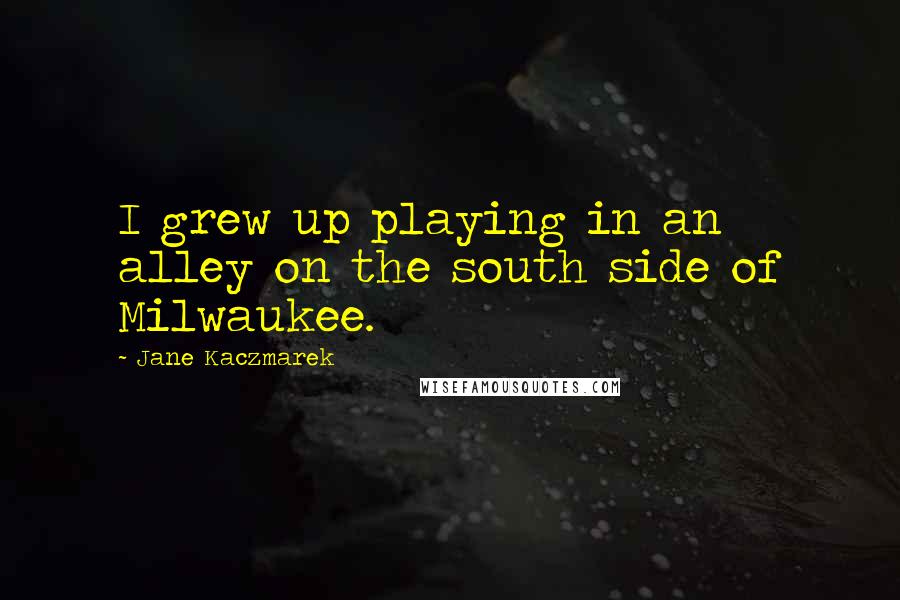 Jane Kaczmarek Quotes: I grew up playing in an alley on the south side of Milwaukee.