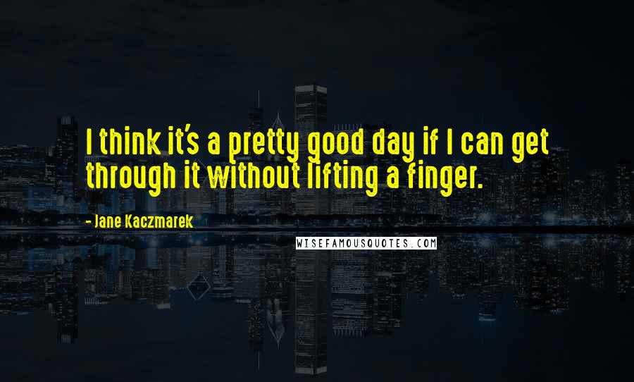 Jane Kaczmarek Quotes: I think it's a pretty good day if I can get through it without lifting a finger.