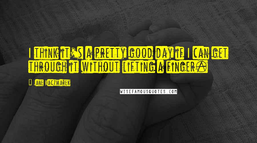 Jane Kaczmarek Quotes: I think it's a pretty good day if I can get through it without lifting a finger.