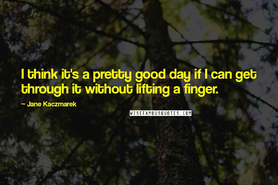 Jane Kaczmarek Quotes: I think it's a pretty good day if I can get through it without lifting a finger.