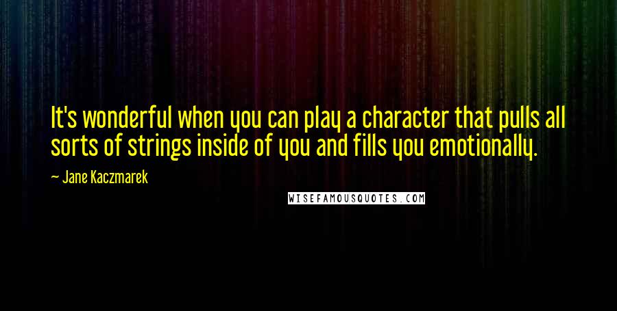 Jane Kaczmarek Quotes: It's wonderful when you can play a character that pulls all sorts of strings inside of you and fills you emotionally.