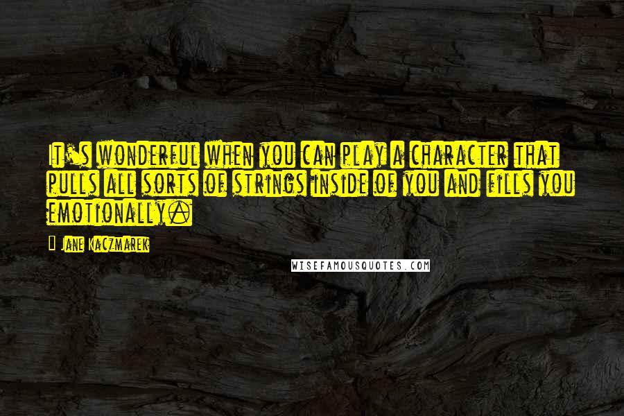 Jane Kaczmarek Quotes: It's wonderful when you can play a character that pulls all sorts of strings inside of you and fills you emotionally.