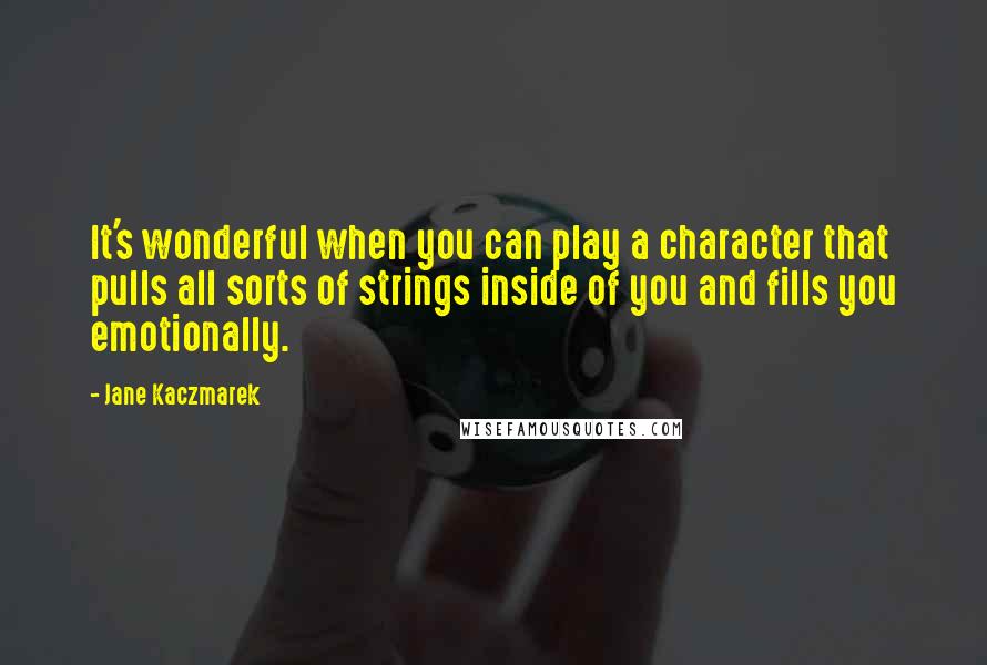 Jane Kaczmarek Quotes: It's wonderful when you can play a character that pulls all sorts of strings inside of you and fills you emotionally.