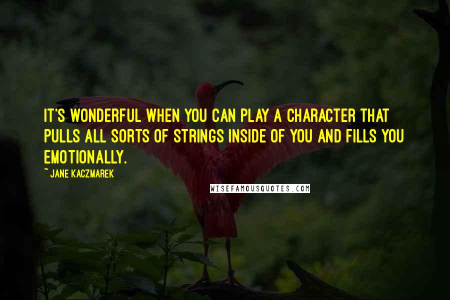 Jane Kaczmarek Quotes: It's wonderful when you can play a character that pulls all sorts of strings inside of you and fills you emotionally.