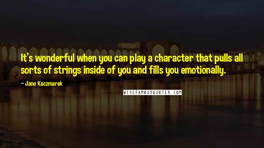 Jane Kaczmarek Quotes: It's wonderful when you can play a character that pulls all sorts of strings inside of you and fills you emotionally.