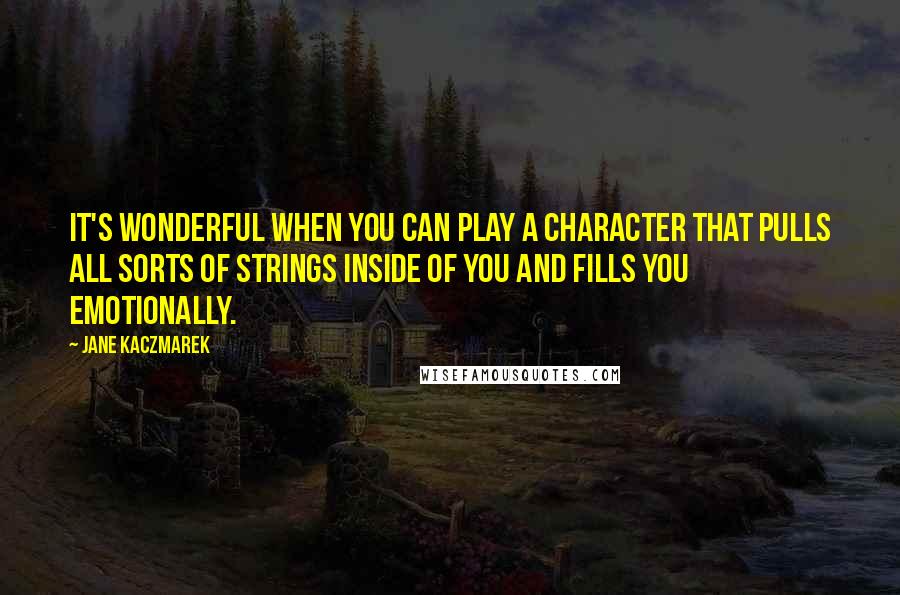 Jane Kaczmarek Quotes: It's wonderful when you can play a character that pulls all sorts of strings inside of you and fills you emotionally.