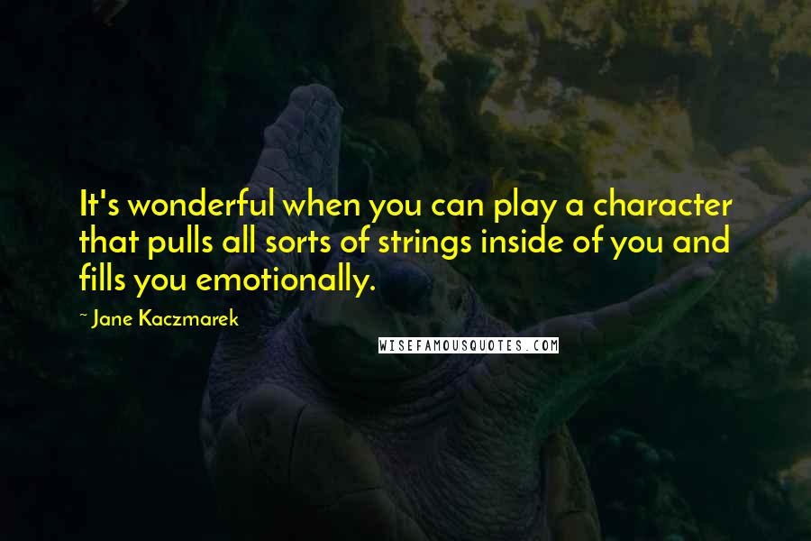 Jane Kaczmarek Quotes: It's wonderful when you can play a character that pulls all sorts of strings inside of you and fills you emotionally.