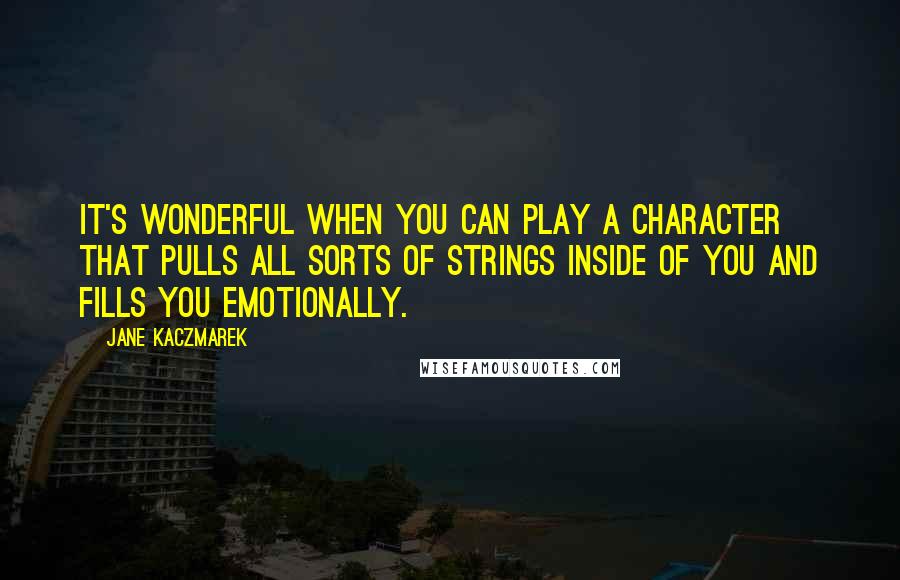 Jane Kaczmarek Quotes: It's wonderful when you can play a character that pulls all sorts of strings inside of you and fills you emotionally.