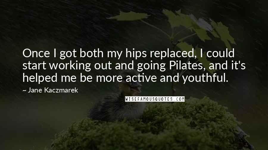 Jane Kaczmarek Quotes: Once I got both my hips replaced, I could start working out and going Pilates, and it's helped me be more active and youthful.