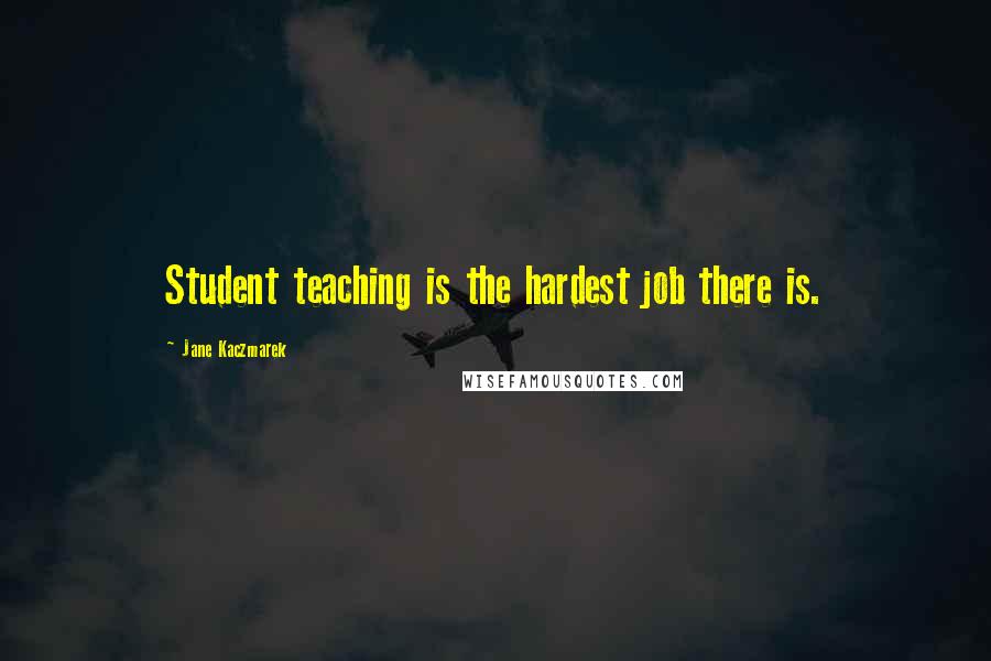 Jane Kaczmarek Quotes: Student teaching is the hardest job there is.