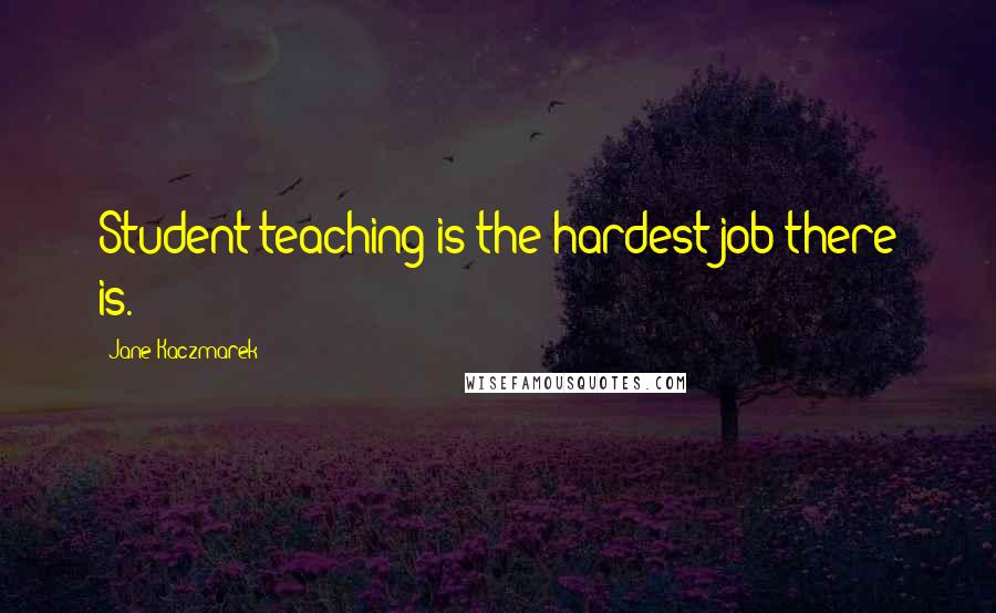 Jane Kaczmarek Quotes: Student teaching is the hardest job there is.