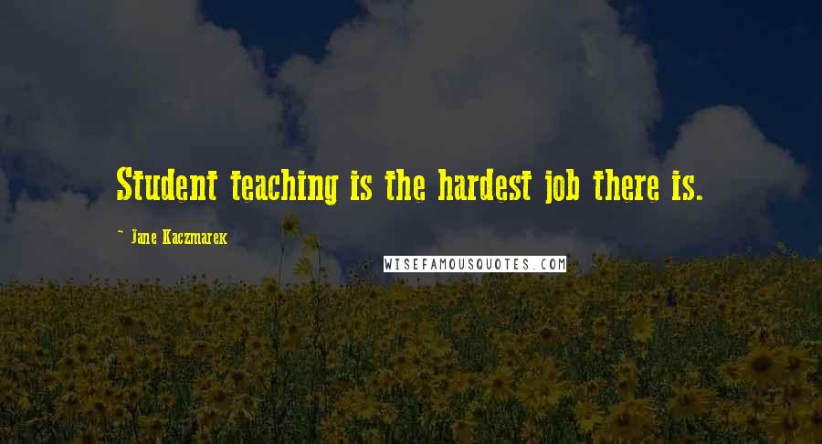 Jane Kaczmarek Quotes: Student teaching is the hardest job there is.