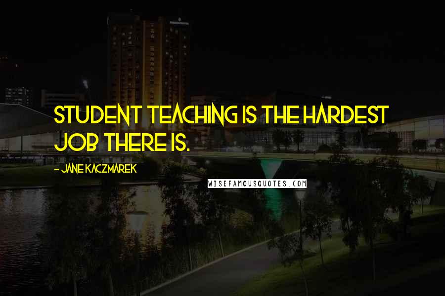 Jane Kaczmarek Quotes: Student teaching is the hardest job there is.