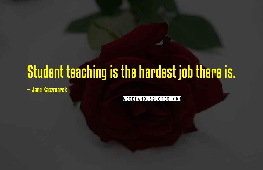 Jane Kaczmarek Quotes: Student teaching is the hardest job there is.