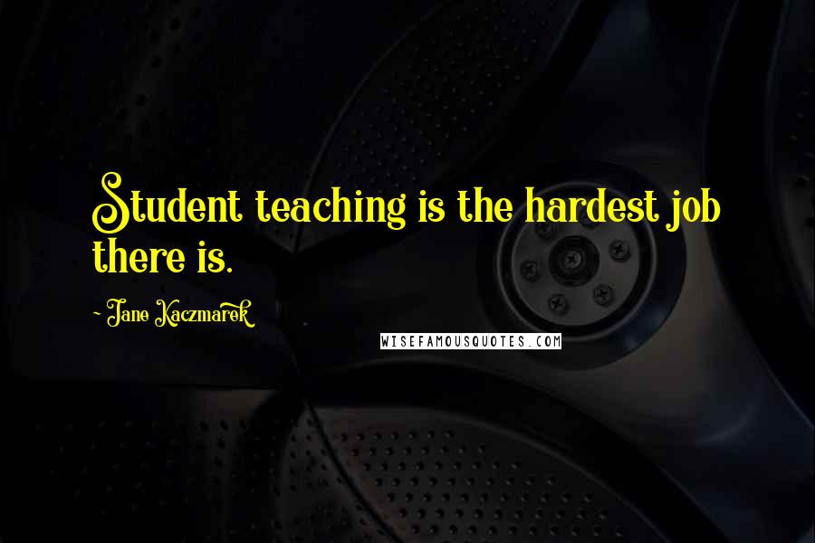 Jane Kaczmarek Quotes: Student teaching is the hardest job there is.