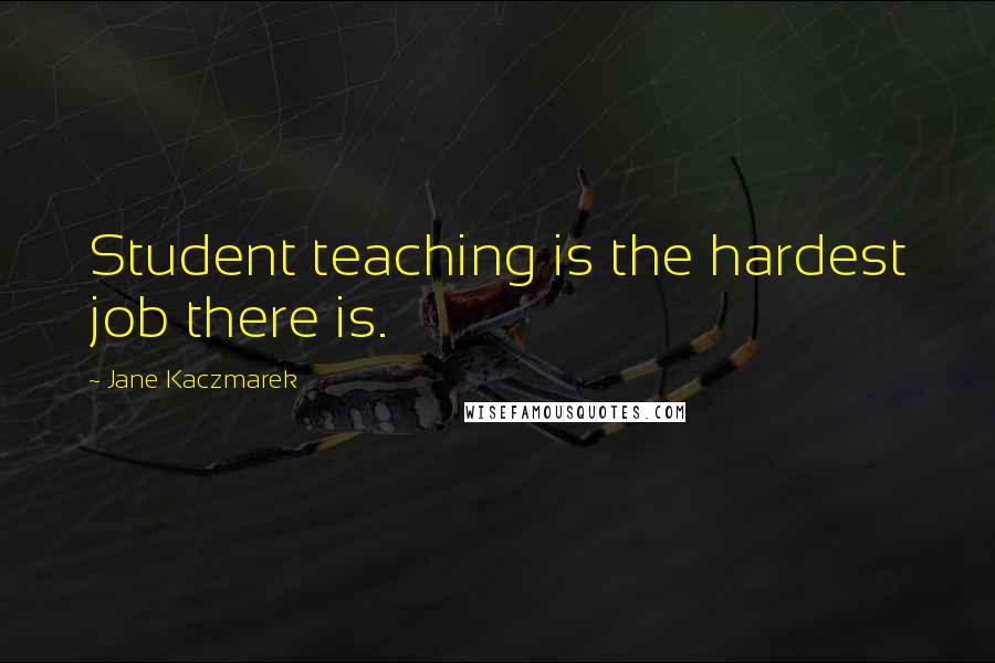 Jane Kaczmarek Quotes: Student teaching is the hardest job there is.