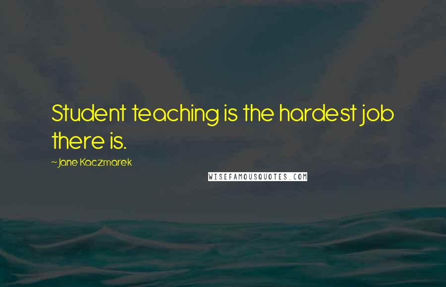 Jane Kaczmarek Quotes: Student teaching is the hardest job there is.