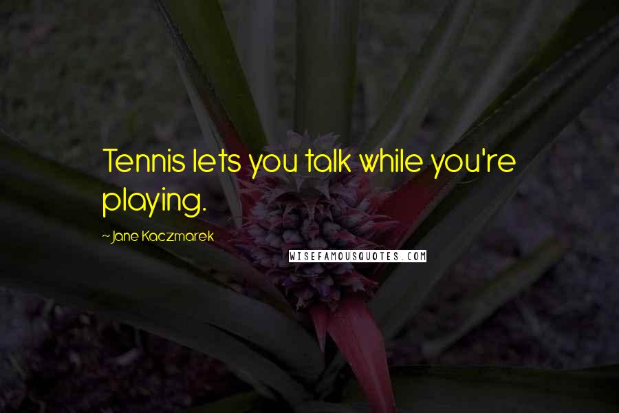 Jane Kaczmarek Quotes: Tennis lets you talk while you're playing.