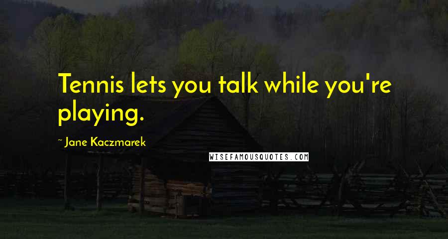 Jane Kaczmarek Quotes: Tennis lets you talk while you're playing.