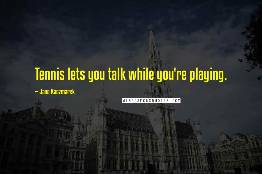Jane Kaczmarek Quotes: Tennis lets you talk while you're playing.
