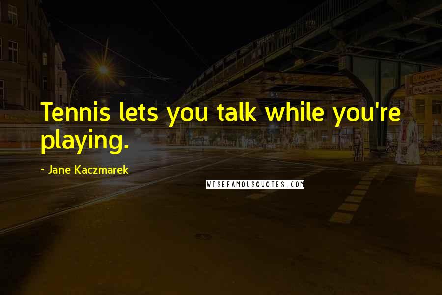 Jane Kaczmarek Quotes: Tennis lets you talk while you're playing.