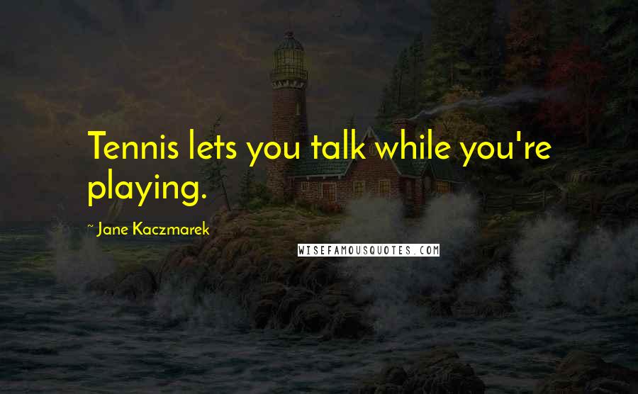 Jane Kaczmarek Quotes: Tennis lets you talk while you're playing.