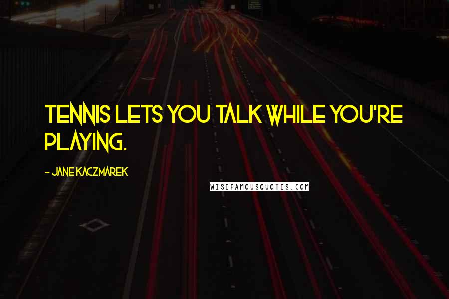 Jane Kaczmarek Quotes: Tennis lets you talk while you're playing.