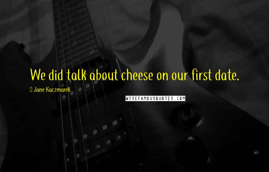 Jane Kaczmarek Quotes: We did talk about cheese on our first date.