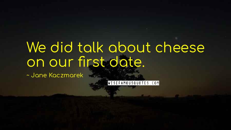 Jane Kaczmarek Quotes: We did talk about cheese on our first date.