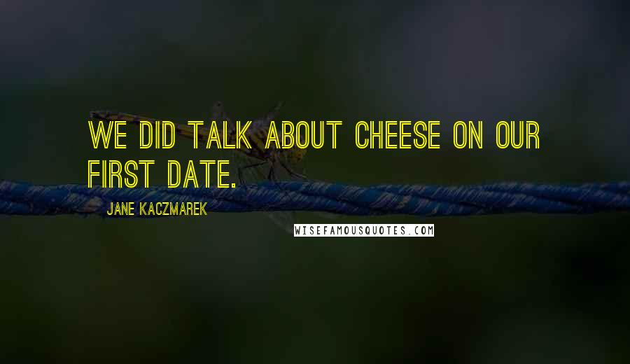 Jane Kaczmarek Quotes: We did talk about cheese on our first date.